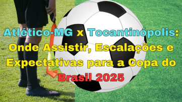 Atlético-MG x Tocantinópolis: Onde Assistir, Escalações e Expectativas para a Copa do Brasil 2025