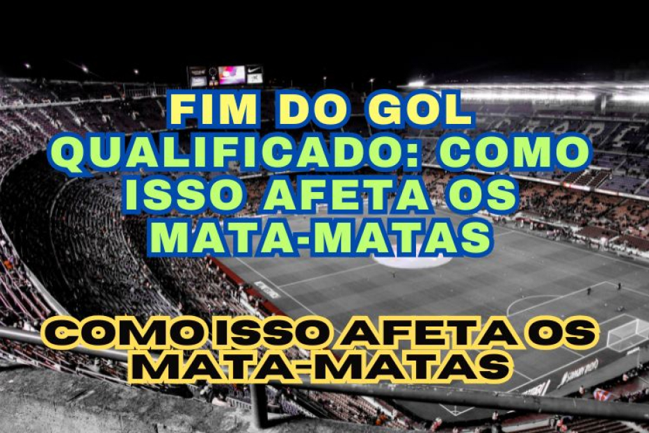 Fim do Gol Qualificado: Como Isso Afeta os Mata-Matas